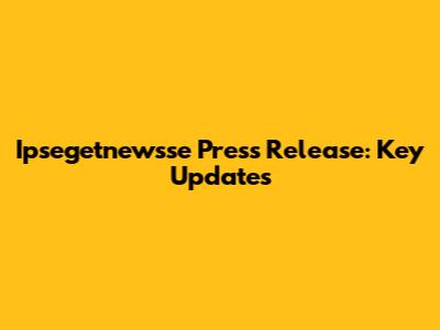 Ipsegetnewsse Press Release: Key Updates