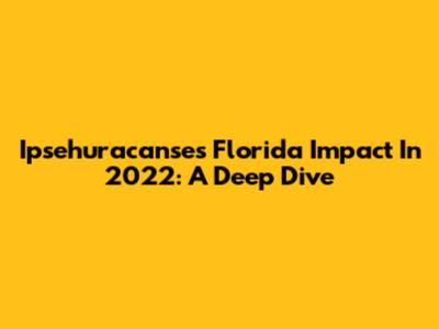 Ipsehuracanse's Florida Impact In 2022: A Deep Dive