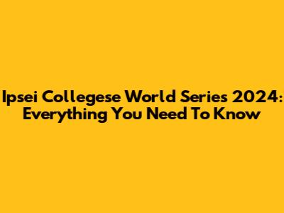 Ipsei Collegese World Series 2024: Everything You Need To Know