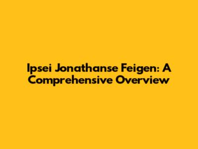 Ipsei Jonathanse Feigen: A Comprehensive Overview
