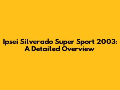 Ipsei Silverado Super Sport 2003: A Detailed Overview