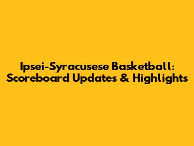 Ipsei-Syracusese Basketball: Scoreboard Updates & Highlights