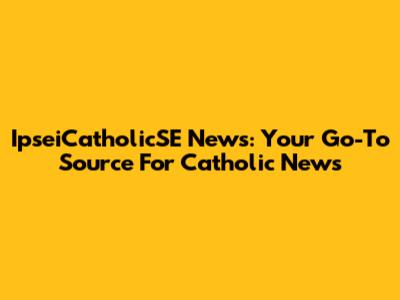 IpseiCatholicSE News: Your Go-To Source For Catholic News