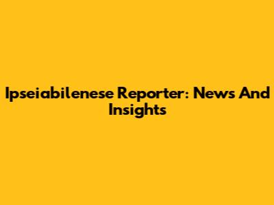 Ipseiabilenese Reporter: News And Insights