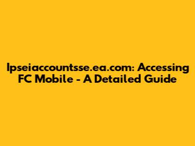 Ipseiaccountsse.ea.com: Accessing FC Mobile - A Detailed Guide