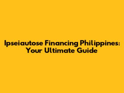 Ipseiautose Financing Philippines: Your Ultimate Guide