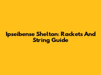 Ipseibense Shelton: Rackets And String Guide