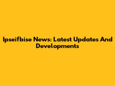 Ipseifbise News: Latest Updates And Developments