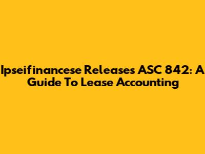Ipseifinancese Releases ASC 842: A Guide To Lease Accounting