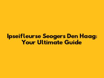 Ipseifleurse Seogers Den Haag: Your Ultimate Guide