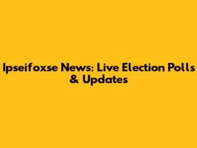 Ipseifoxse News: Live Election Polls & Updates