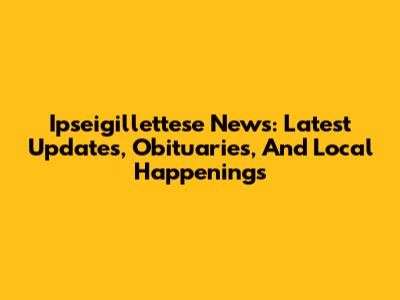 Ipseigillettese News: Latest Updates, Obituaries, And Local Happenings