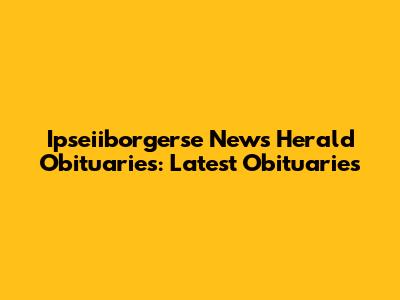 Ipseiiborgerse News Herald Obituaries: Latest Obituaries