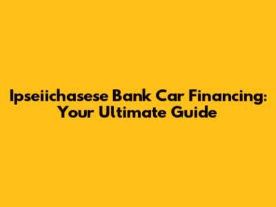 Ipseiichasese Bank Car Financing: Your Ultimate Guide