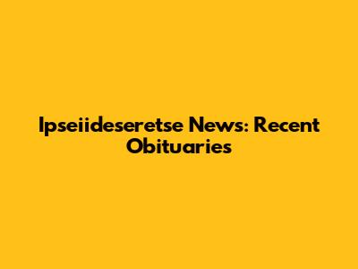 Ipseiideseretse News: Recent Obituaries