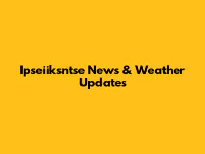 Ipseiiksntse News & Weather Updates