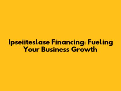 Ipseiiteslase Financing: Fueling Your Business Growth