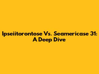 Ipseiitorontose Vs. Seamericase 31: A Deep Dive