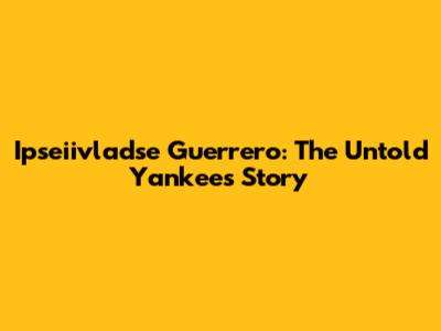 Ipseiivladse Guerrero: The Untold Yankees Story