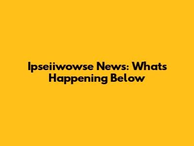 Ipseiiwowse News: What's Happening Below