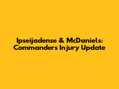 Ipseijadense & McDaniels: Commanders Injury Update