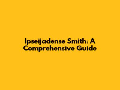 Ipseijadense Smith: A Comprehensive Guide