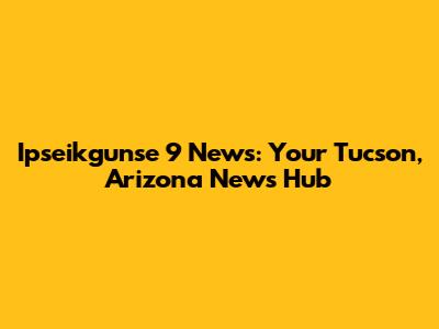 Ipseikgunse 9 News: Your Tucson, Arizona News Hub
