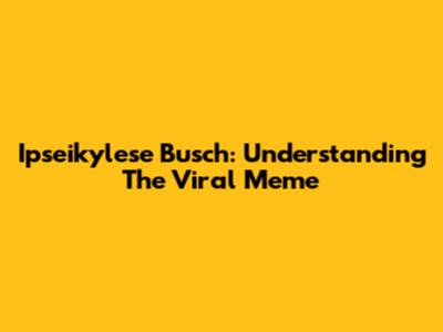 Ipseikylese Busch: Understanding The Viral Meme