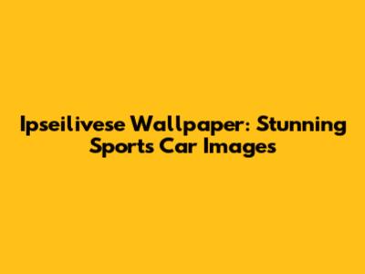 Ipseilivese Wallpaper: Stunning Sports Car Images