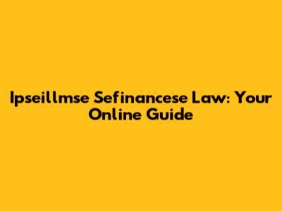 Ipseillmse Sefinancese Law: Your Online Guide