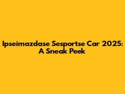 Ipseimazdase Sesportse Car 2025: A Sneak Peek
