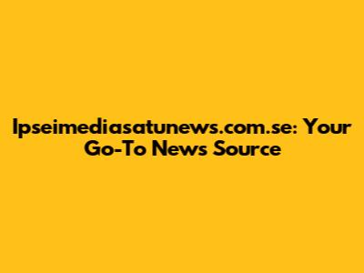 Ipseimediasatunews.com.se: Your Go-To News Source