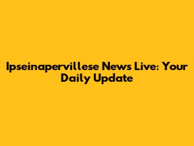 Ipseinapervillese News Live: Your Daily Update