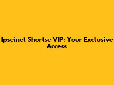 Ipseinet Shortse VIP: Your Exclusive Access