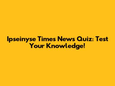 Ipseinyse Times News Quiz: Test Your Knowledge!