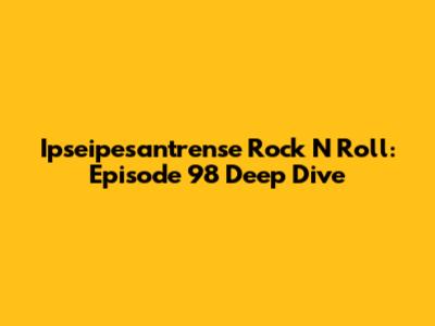 Ipseipesantrense Rock N Roll: Episode 98 Deep Dive