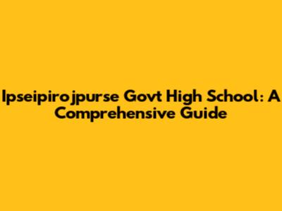 Ipseipirojpurse Govt High School: A Comprehensive Guide