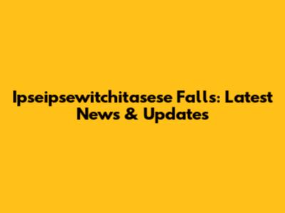 Ipseipsewitchitasese Falls: Latest News & Updates