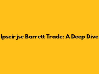 Ipseirjse Barrett Trade: A Deep Dive