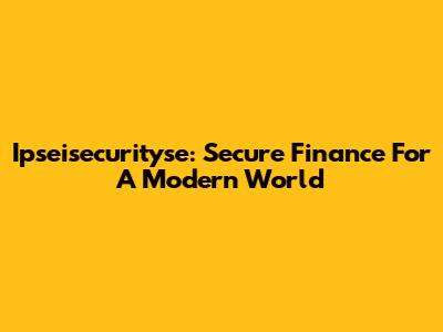Ipseisecurityse: Secure Finance For A Modern World