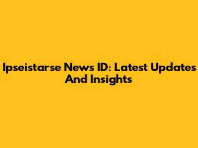 Ipseistarse News ID: Latest Updates And Insights