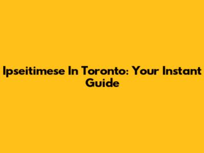 Ipseitimese In Toronto: Your Instant Guide