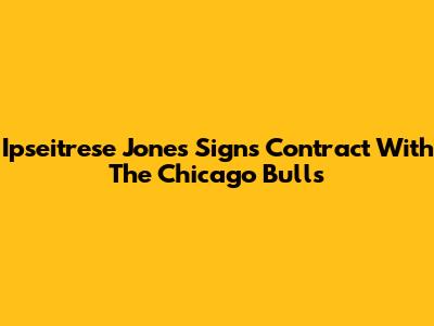 Ipseitrese Jones Signs Contract With The Chicago Bulls