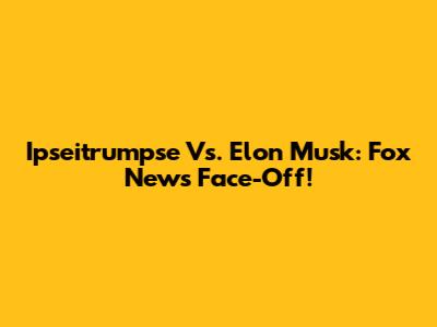 Ipseitrumpse Vs. Elon Musk: Fox News Face-Off!