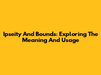 Ipseity And Bounds: Exploring The Meaning And Usage