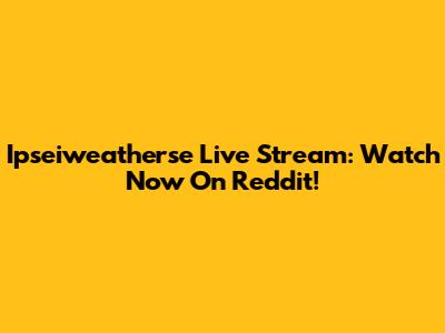 Ipseiweatherse Live Stream: Watch Now On Reddit!