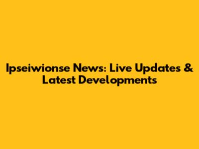 Ipseiwionse News: Live Updates & Latest Developments