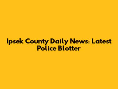 Ipsek County Daily News: Latest Police Blotter