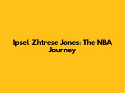 Ipsel Zhtrese Jones: The NBA Journey