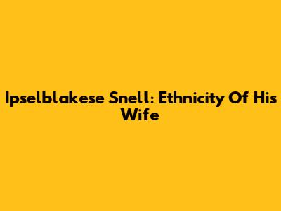 Ipselblakese Snell: Ethnicity Of His Wife